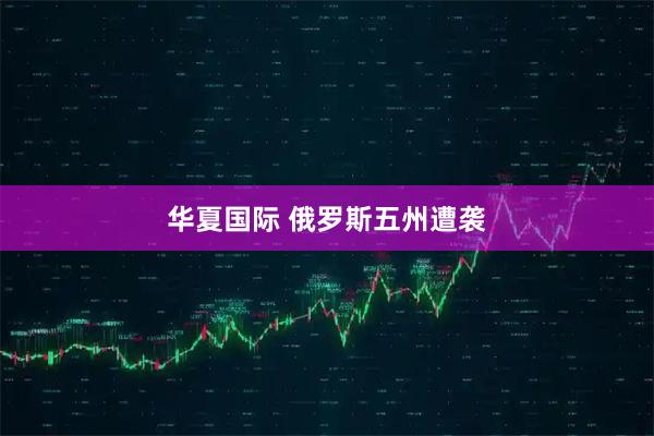 华夏国际 俄罗斯五州遭袭