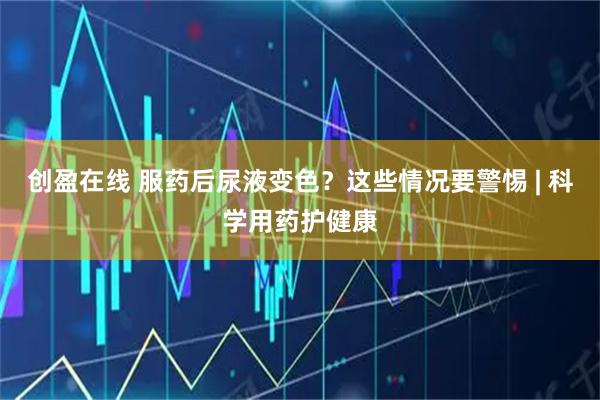 创盈在线 服药后尿液变色？这些情况要警惕 | 科学用药护健康