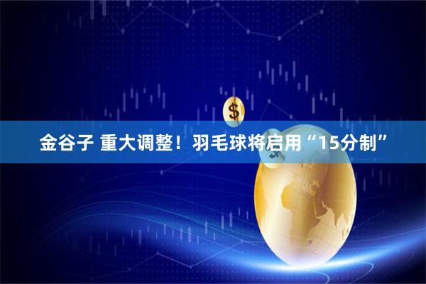 金谷子 重大调整！羽毛球将启用“15分制”
